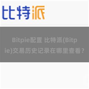 Bitpie配置 比特派(Bitpie)交易历史记录在哪里查看？